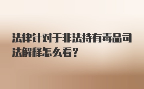 法律针对于非法持有毒品司法解释怎么看？