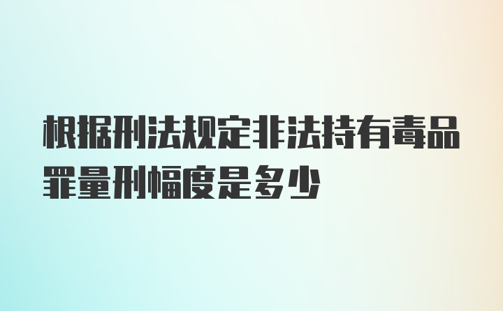 根据刑法规定非法持有毒品罪量刑幅度是多少