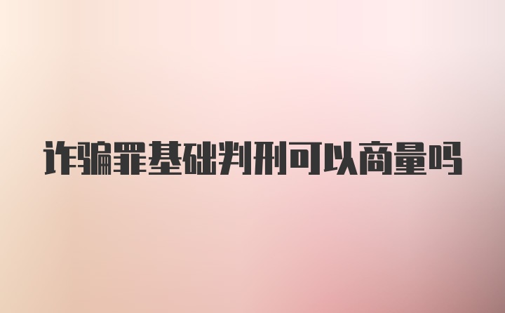 诈骗罪基础判刑可以商量吗