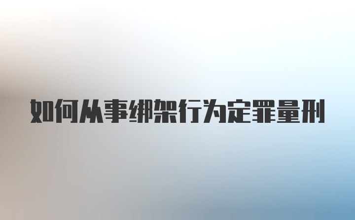 如何从事绑架行为定罪量刑