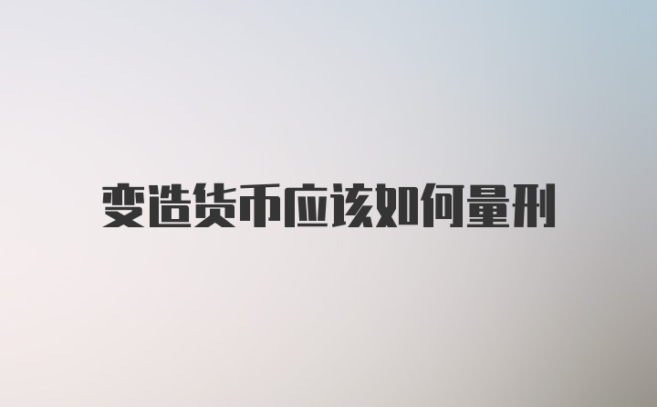 变造货币应该如何量刑