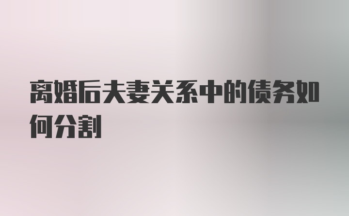 离婚后夫妻关系中的债务如何分割