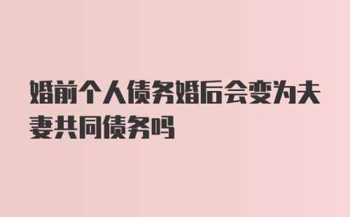 婚前个人债务婚后会变为夫妻共同债务吗