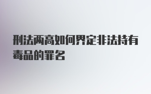 刑法两高如何界定非法持有毒品的罪名