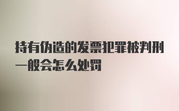 持有伪造的发票犯罪被判刑一般会怎么处罚