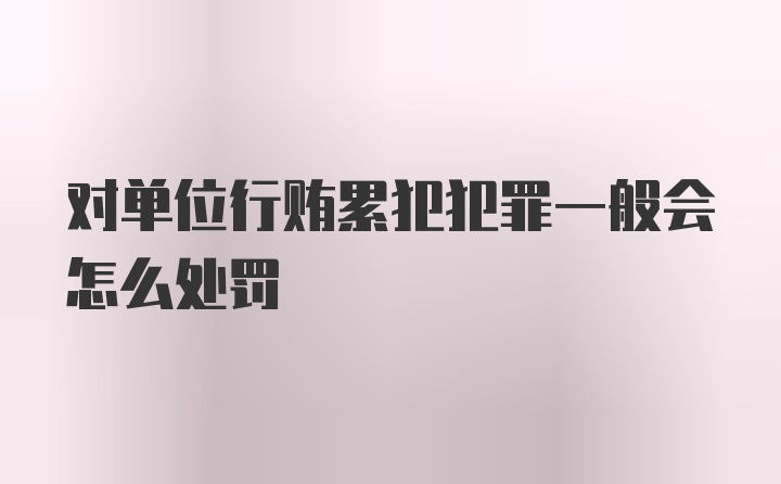 对单位行贿累犯犯罪一般会怎么处罚