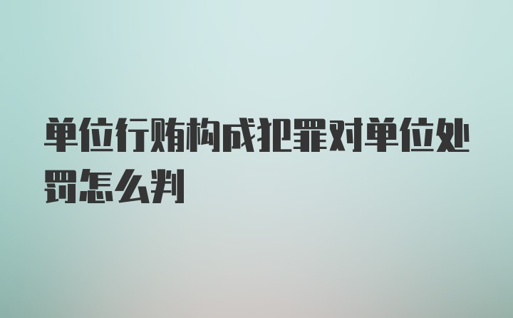 单位行贿构成犯罪对单位处罚怎么判