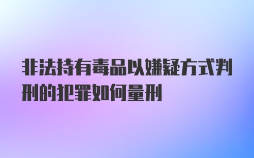 非法持有毒品以嫌疑方式判刑的犯罪如何量刑