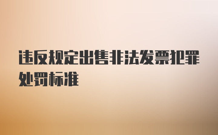 违反规定出售非法发票犯罪处罚标准