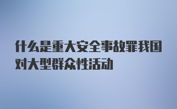 什么是重大安全事故罪我国对大型群众性活动