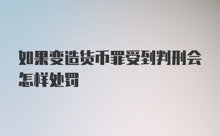 如果变造货币罪受到判刑会怎样处罚