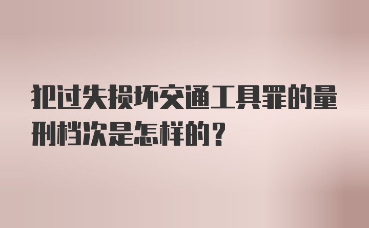 犯过失损坏交通工具罪的量刑档次是怎样的？