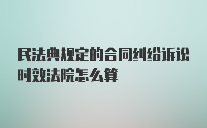 民法典规定的合同纠纷诉讼时效法院怎么算