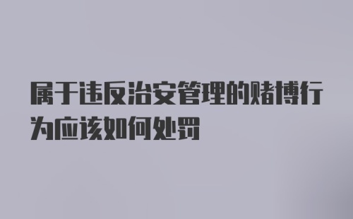 属于违反治安管理的赌博行为应该如何处罚