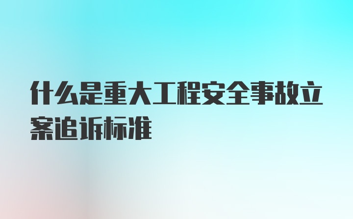 什么是重大工程安全事故立案追诉标准