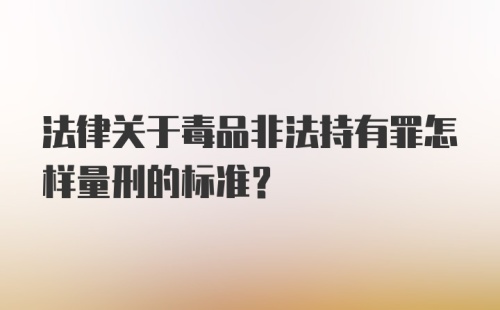 法律关于毒品非法持有罪怎样量刑的标准?