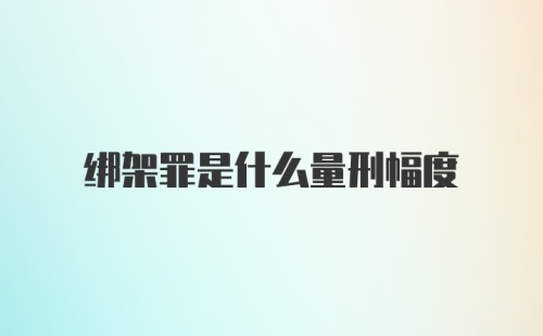 绑架罪是什么量刑幅度