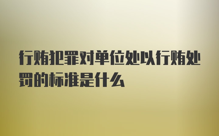 行贿犯罪对单位处以行贿处罚的标准是什么