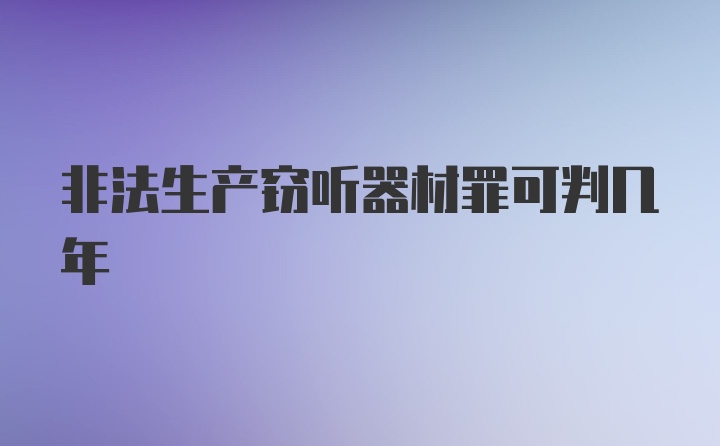 非法生产窃听器材罪可判几年