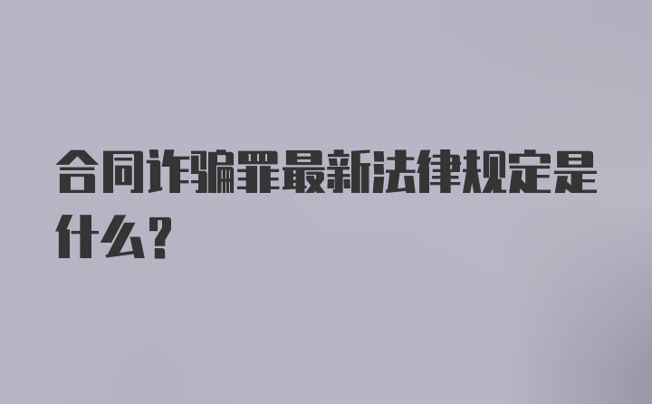 合同诈骗罪最新法律规定是什么？