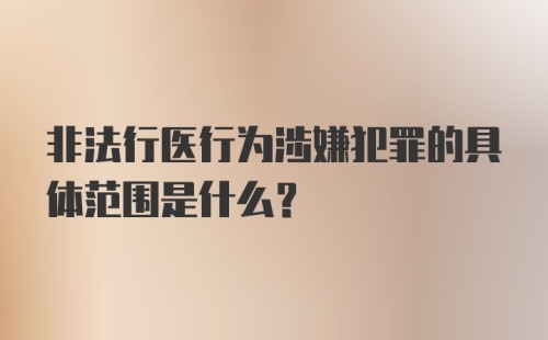 非法行医行为涉嫌犯罪的具体范围是什么？