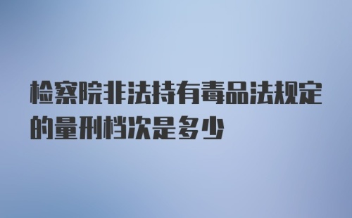 检察院非法持有毒品法规定的量刑档次是多少