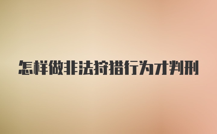 怎样做非法狩猎行为才判刑