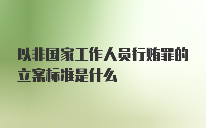 以非国家工作人员行贿罪的立案标准是什么