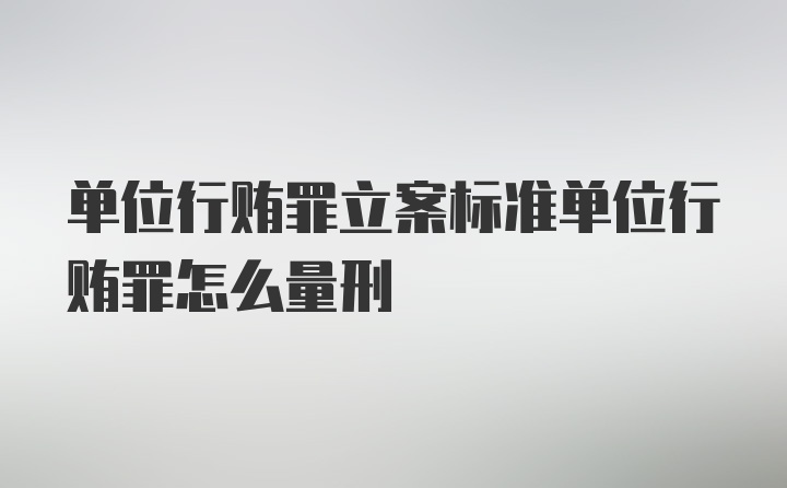 单位行贿罪立案标准单位行贿罪怎么量刑