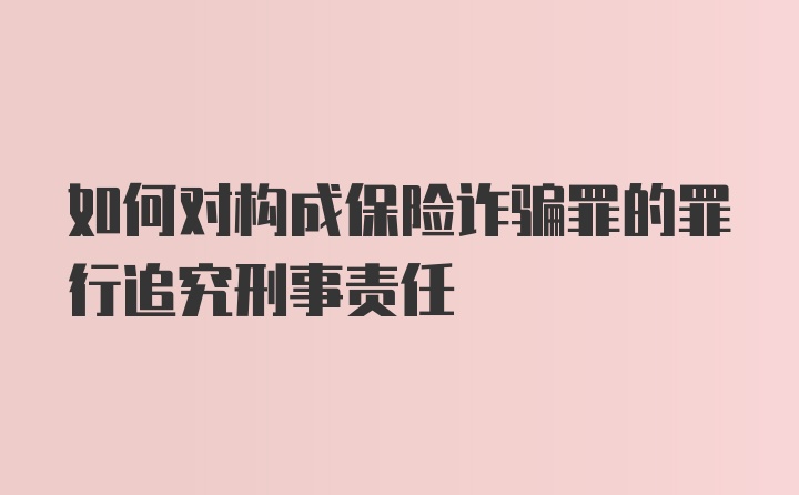 如何对构成保险诈骗罪的罪行追究刑事责任