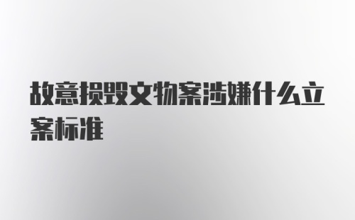 故意损毁文物案涉嫌什么立案标准