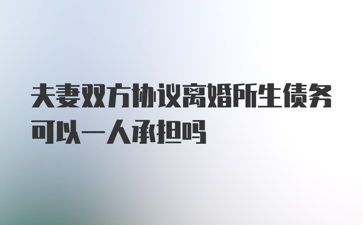 夫妻双方协议离婚所生债务可以一人承担吗