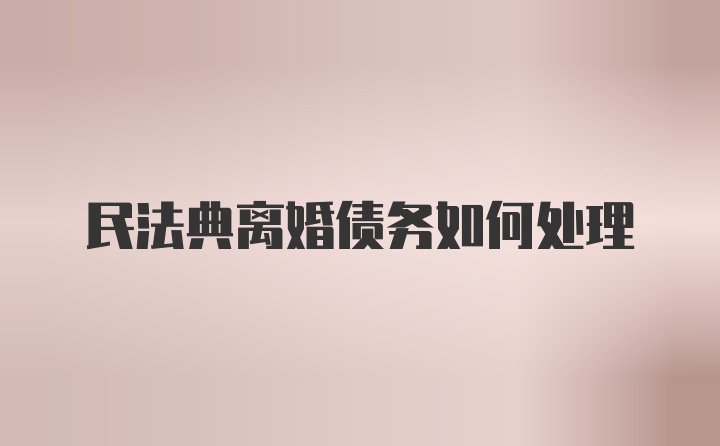 民法典离婚债务如何处理