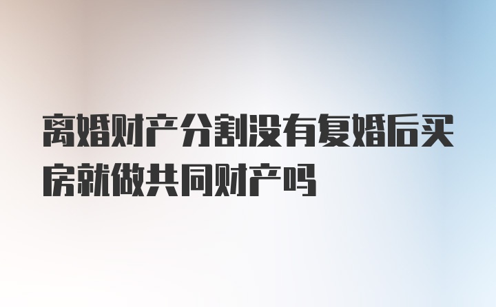 离婚财产分割没有复婚后买房就做共同财产吗