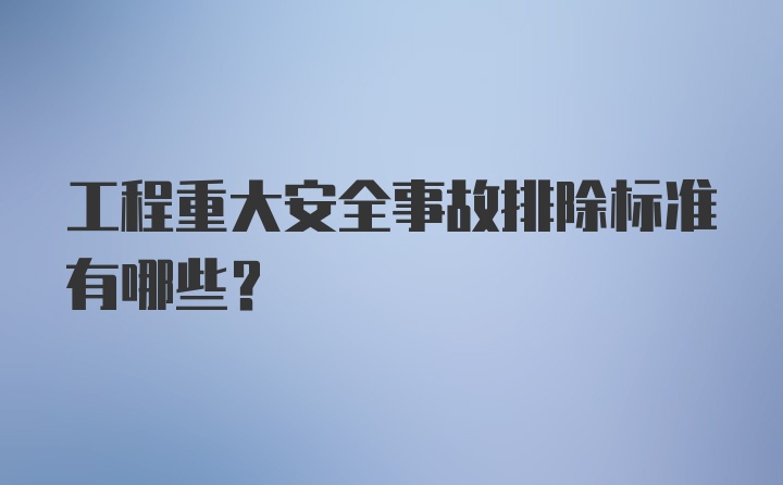 工程重大安全事故排除标准有哪些?