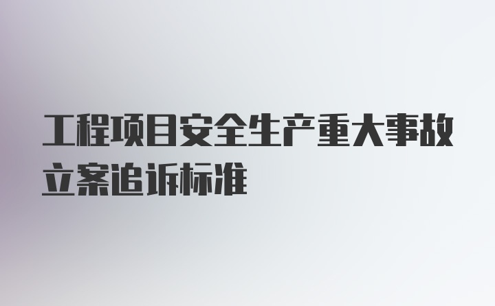 工程项目安全生产重大事故立案追诉标准