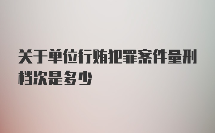 关于单位行贿犯罪案件量刑档次是多少