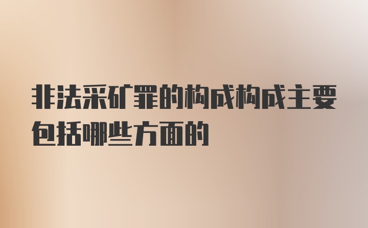 非法采矿罪的构成构成主要包括哪些方面的