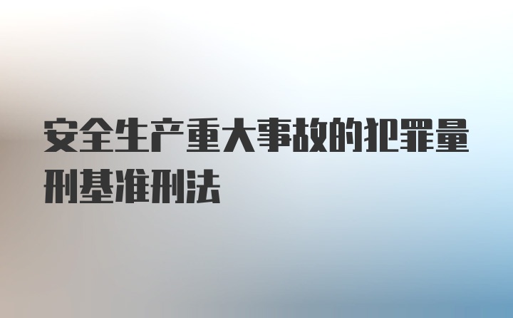 安全生产重大事故的犯罪量刑基准刑法