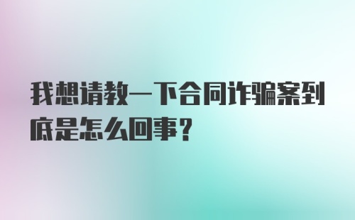 我想请教一下合同诈骗案到底是怎么回事？