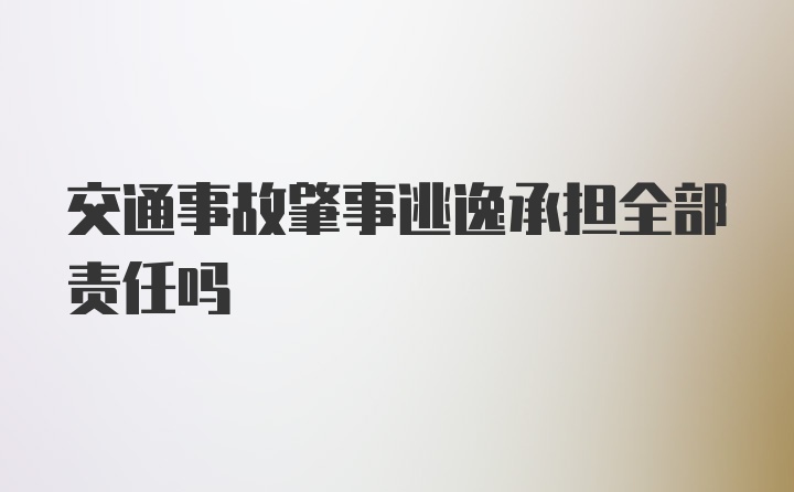 交通事故肇事逃逸承担全部责任吗