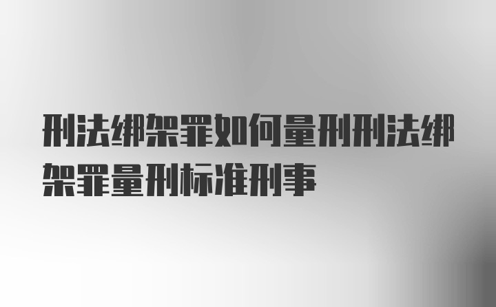 刑法绑架罪如何量刑刑法绑架罪量刑标准刑事