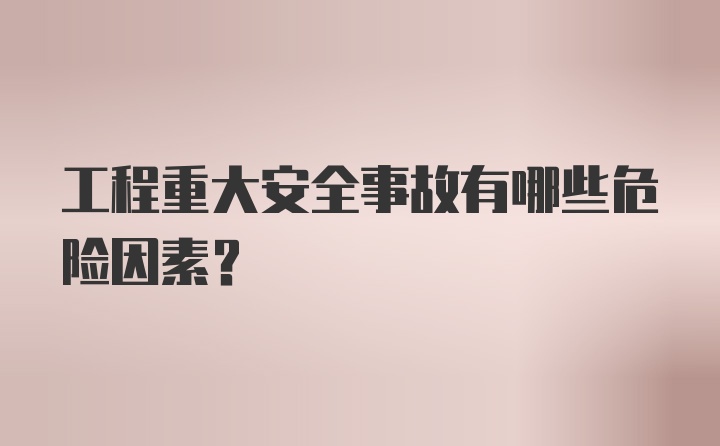 工程重大安全事故有哪些危险因素？