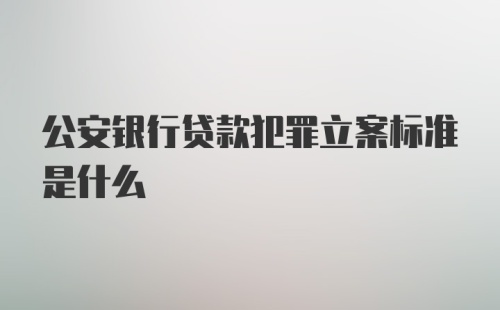 公安银行贷款犯罪立案标准是什么