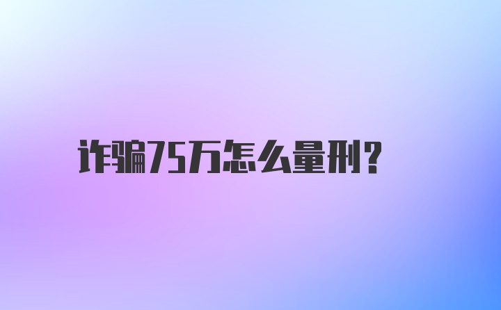 诈骗75万怎么量刑？