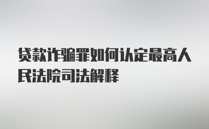 贷款诈骗罪如何认定最高人民法院司法解释