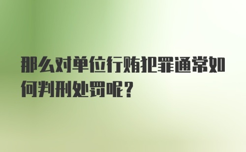 那么对单位行贿犯罪通常如何判刑处罚呢？