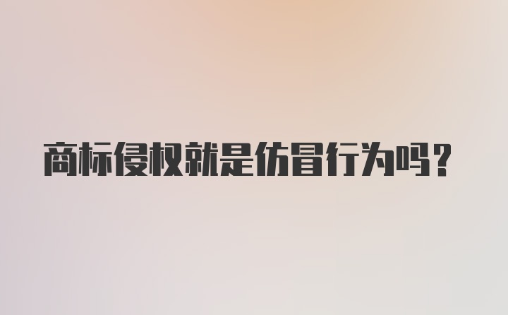 商标侵权就是仿冒行为吗？