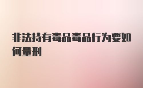 非法持有毒品毒品行为要如何量刑