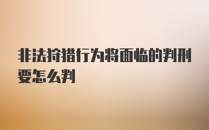 非法狩猎行为将面临的判刑要怎么判